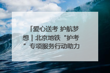 爱心送考 护航梦想｜北京地铁“护考”专项服务行动助力考生无忧赴考