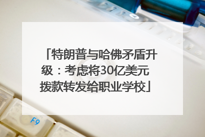 特朗普与哈佛矛盾升级：考虑将30亿美元拨款转发给职业学校