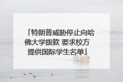 特朗普威胁停止向哈佛大学拨款 要求校方提供国际学生名单