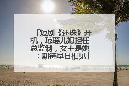 短剧《还珠》开机，琼瑶儿媳担任总监制，女主是她：期待早日相见