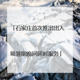 石家庄首次推出出入境暑期晚间延时服务