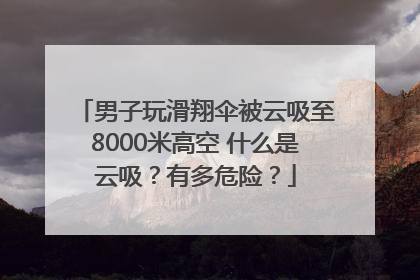 男子玩滑翔伞被云吸至8000米高空 什么是云吸？有多危险？