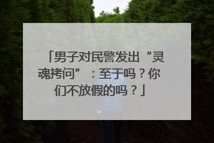 男子对民警发出“灵魂拷问”：至于吗？你们不放假的吗？