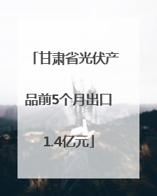 甘肃省光伏产品前5个月出口1.4亿元