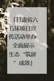 甘肃省六五环境日宣传活动举办 全面展示生态“筑屏”成效