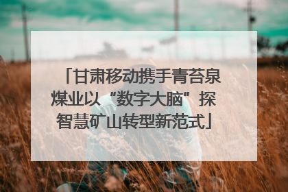 甘肃移动携手青苔泉煤业以“数字大脑”探智慧矿山转型新范式