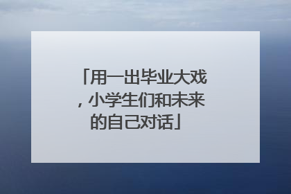 用一出毕业大戏，小学生们和未来的自己对话