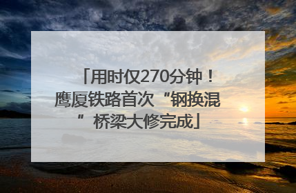 用时仅270分钟！鹰厦铁路首次“钢换混”桥梁大修完成