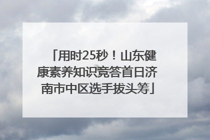用时25秒！山东健康素养知识竞答首日济南市中区选手拔头筹