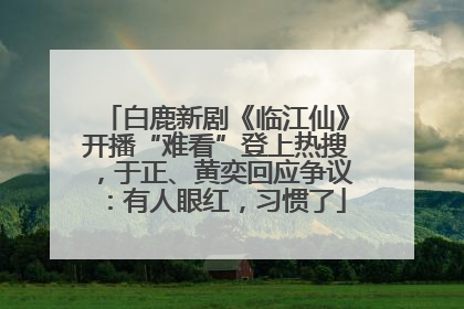 白鹿新剧《临江仙》开播“难看”登上热搜，于正、黄奕回应争议：有人眼红，习惯了