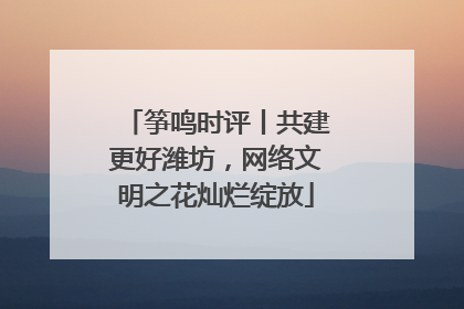 筝鸣时评丨共建更好潍坊，网络文明之花灿烂绽放