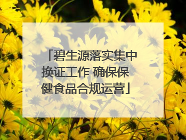 碧生源落实集中换证工作 确保保健食品合规运营
