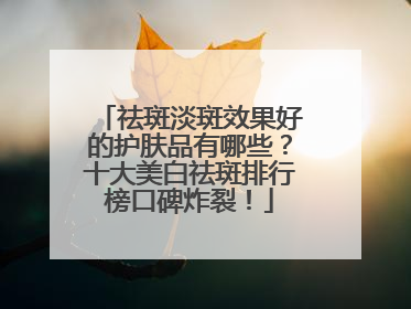 祛斑淡斑效果好的护肤品有哪些？十大美白祛斑排行榜口碑炸裂！