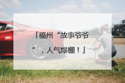 福州“故事爷爷”，人气爆棚！