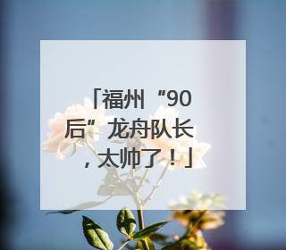 福州“90后”龙舟队长，太帅了！