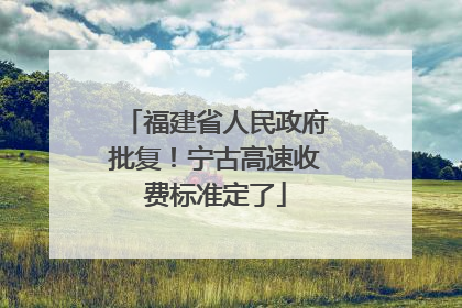福建省人民政府批复！宁古高速收费标准定了