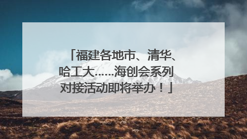 福建各地市、清华、哈工大……海创会系列对接活动即将举办！