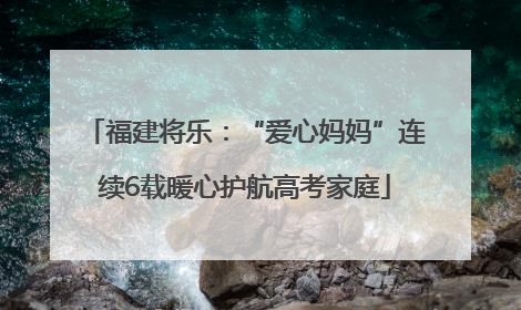 福建将乐：“爱心妈妈”连续6载暖心护航高考家庭