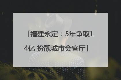 福建永定：5年争取14亿 扮靓城市会客厅