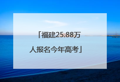 福建25.88万人报名今年高考