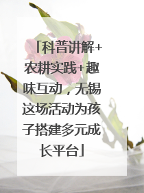 科普讲解+农耕实践+趣味互动，无锡这场活动为孩子搭建多元成长平台
