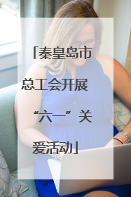 秦皇岛市总工会开展“六一”关爱活动