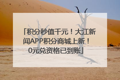积分秒值千元！大江新闻APP积分商城上新！0元兑资格已到账