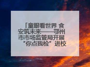 童眼看世界 食安筑未来——鄂州市市场监管局开展“你点我检”进校园六一特别活动