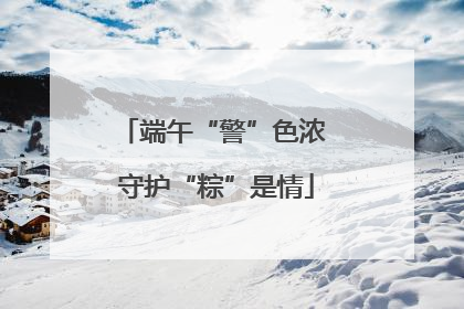 端午“警”色浓 守护“粽”是情