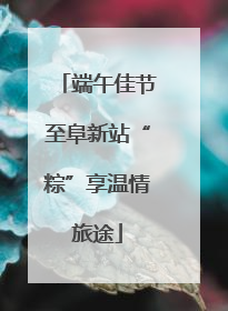 端午佳节至阜新站“粽”享温情旅途