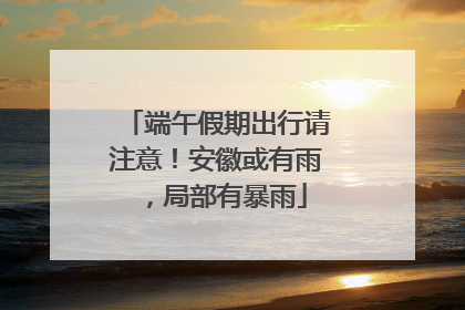 端午假期出行请注意！安徽或有雨，局部有暴雨