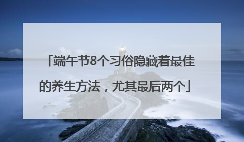 端午节8个习俗隐藏着最佳的养生方法，尤其最后两个