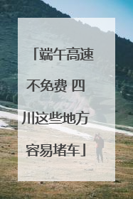 端午高速不免费 四川这些地方容易堵车