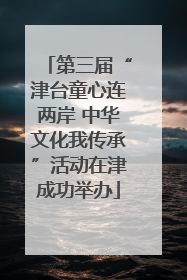 第三届“津台童心连两岸 中华文化我传承”活动在津成功举办
