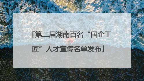 第二届湖南百名“国企工匠”人才宣传名单发布