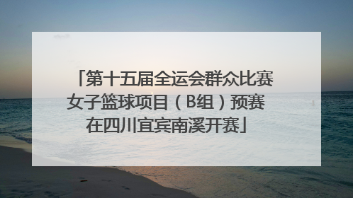 第十五届全运会群众比赛女子篮球项目（B组）预赛在四川宜宾南溪开赛