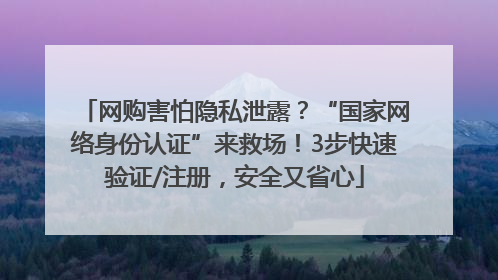 网购害怕隐私泄露？“国家网络身份认证”来救场！3步快速验证/注册，安全又省心