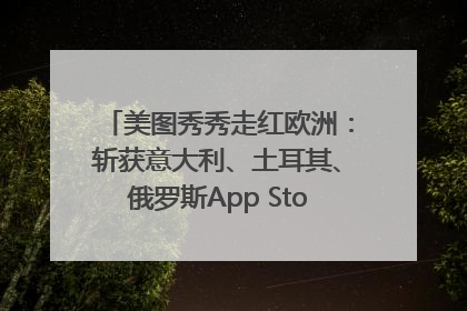 美图秀秀走红欧洲：斩获意大利、土耳其、俄罗斯App Store分类榜第一