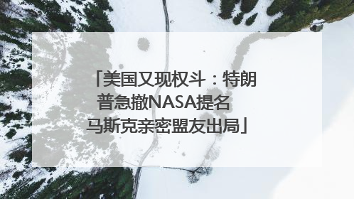 美国又现权斗：特朗普急撤NASA提名 马斯克亲密盟友出局