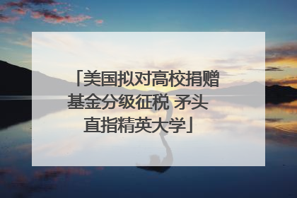 美国拟对高校捐赠基金分级征税 矛头直指精英大学
