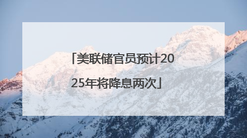 美联储官员预计2025年将降息两次