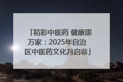 精彩中医药 健康惠万家：2025年自治区中医药文化月启幕