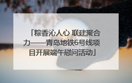 粽香沁人心 联建聚合力——青岛地铁6号线项目开展端午慰问活动