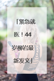 紧急就医！44岁柳岩最新发文