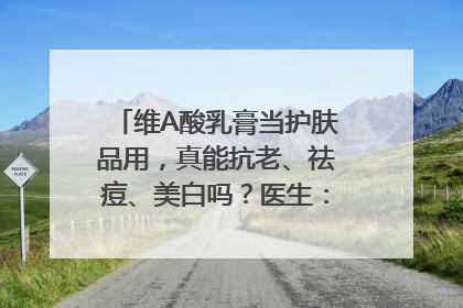 维A酸乳膏当护肤品用，真能抗老、祛痘、美白吗？医生：不建议长期使用