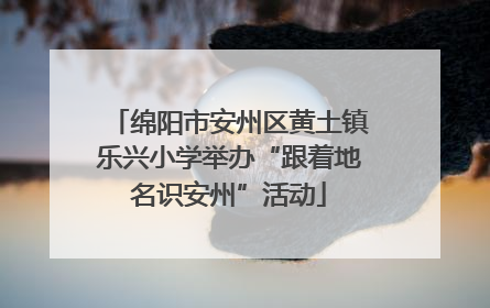 绵阳市安州区黄土镇乐兴小学举办“跟着地名识安州”活动