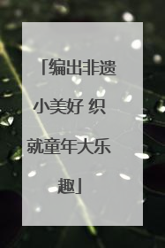 编出非遗小美好 织就童年大乐趣