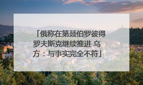 俄称在第聂伯罗彼得罗夫斯克继续推进 乌方:与事实完全不符