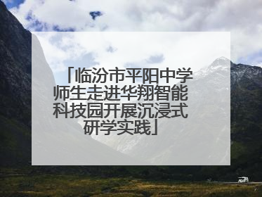 临汾市平阳中学师生走进华翔智能科技园开展沉浸式研学实践