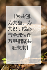 为共创、为共赢、为共识，成都与全球伙伴万里相聚共赴未来